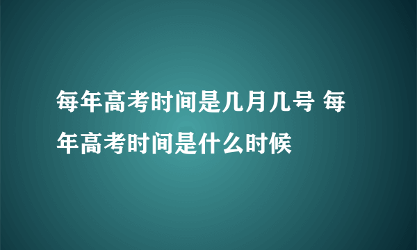 每年高考时间是几月几号 每年高考时间是什么时候