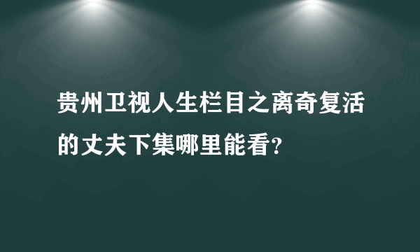 贵州卫视人生栏目之离奇复活的丈夫下集哪里能看？