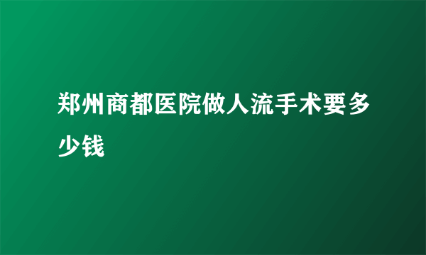 郑州商都医院做人流手术要多少钱