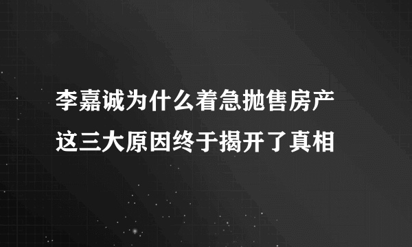 李嘉诚为什么着急抛售房产 这三大原因终于揭开了真相