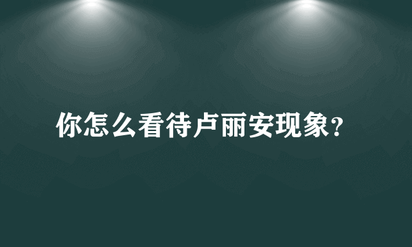 你怎么看待卢丽安现象？