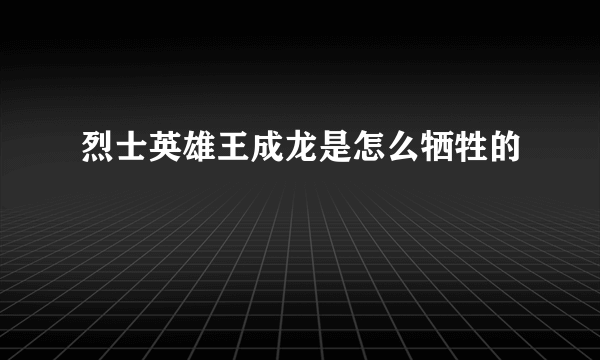 烈士英雄王成龙是怎么牺牲的