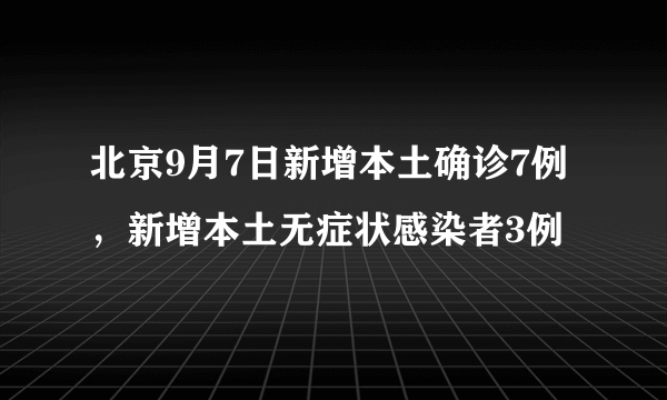 北京9月7日新增本土确诊7例，新增本土无症状感染者3例