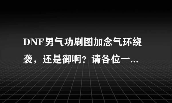 DNF男气功刷图加念气环绕 袭，还是御啊？请各位一定要详细解释理由