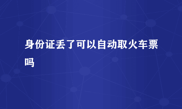 身份证丢了可以自动取火车票吗