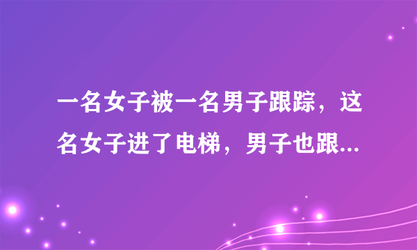 一名女子被一名男子跟踪，这名女子进了电梯，男子也跟了进来，于是女