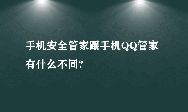 手机安全管家跟手机QQ管家有什么不同?