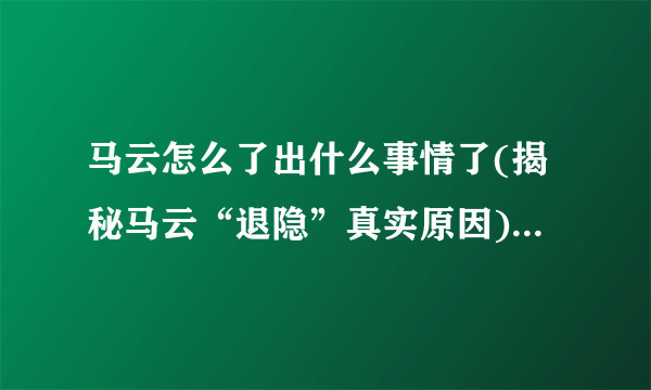 马云怎么了出什么事情了(揭秘马云“退隐”真实原因)-飞外网