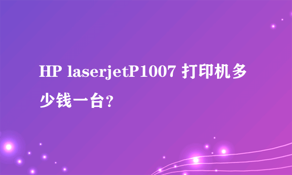 HP laserjetP1007 打印机多少钱一台？