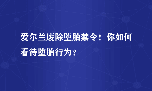 爱尔兰废除堕胎禁令！你如何看待堕胎行为？