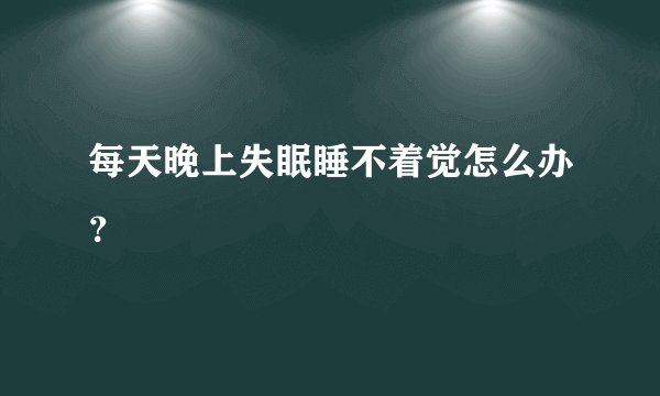 每天晚上失眠睡不着觉怎么办？