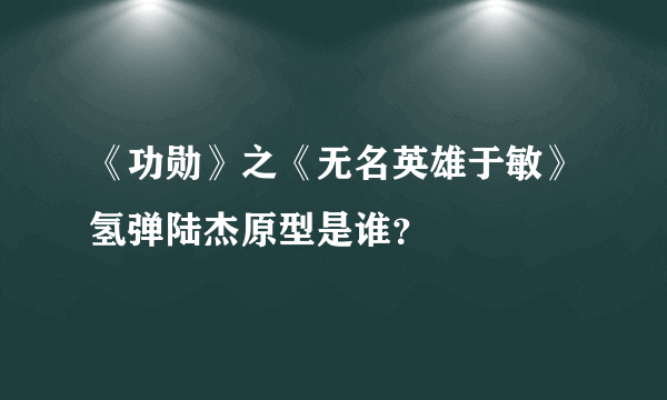 《功勋》之《无名英雄于敏》氢弹陆杰原型是谁？