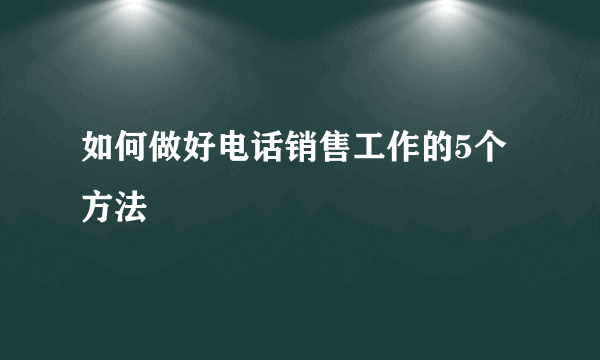 如何做好电话销售工作的5个方法