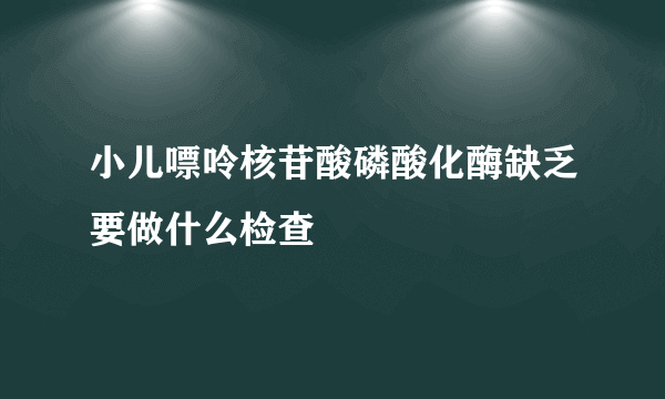 小儿嘌呤核苷酸磷酸化酶缺乏要做什么检查