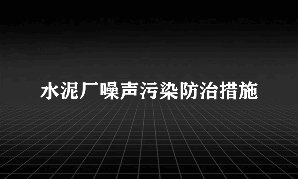 水泥厂噪声污染防治措施