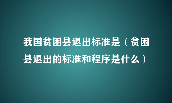 我国贫困县退出标准是（贫困县退出的标准和程序是什么）