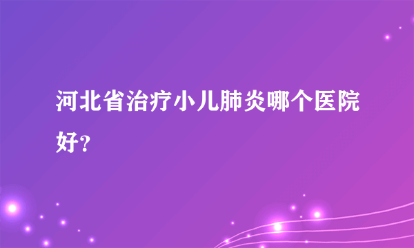 河北省治疗小儿肺炎哪个医院好？