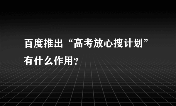 百度推出“高考放心搜计划”有什么作用？