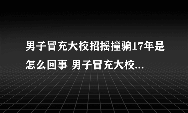 男子冒充大校招摇撞骗17年是怎么回事 男子冒充大校招摇撞骗17年事情始末