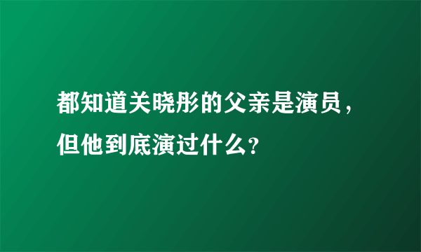 都知道关晓彤的父亲是演员，但他到底演过什么？