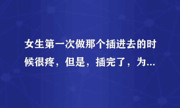 女生第一次做那个插进去的时候很疼，但是，插完了，为什么走路不疼？