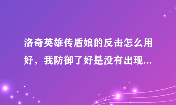 洛奇英雄传盾娘的反击怎么用好，我防御了好是没有出现技能的反击效果.求解释。