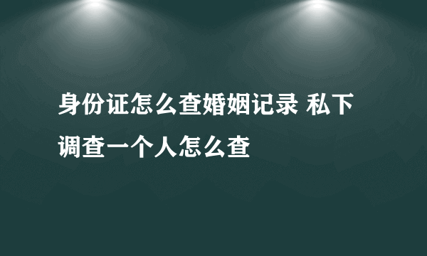 身份证怎么查婚姻记录 私下调查一个人怎么查