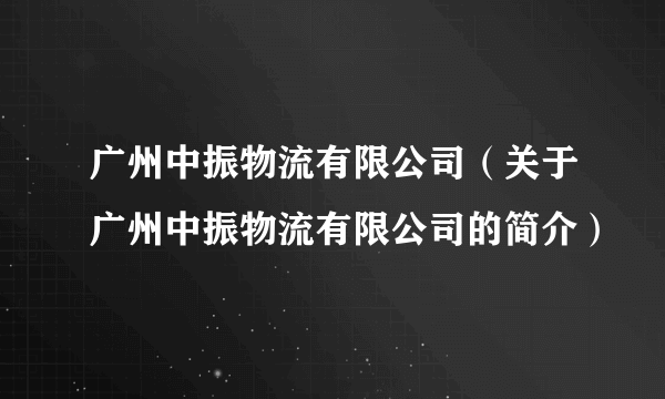 广州中振物流有限公司（关于广州中振物流有限公司的简介）