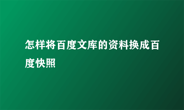 怎样将百度文库的资料换成百度快照