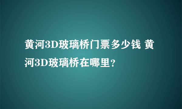 黄河3D玻璃桥门票多少钱 黄河3D玻璃桥在哪里？