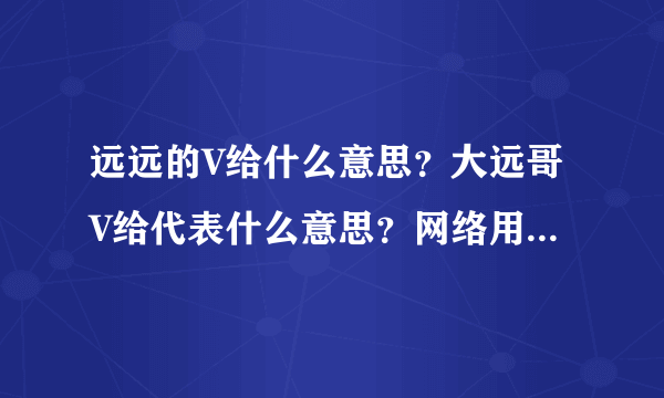 远远的V给什么意思？大远哥V给代表什么意思？网络用语_飞外网