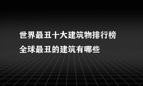 世界最丑十大建筑物排行榜 全球最丑的建筑有哪些