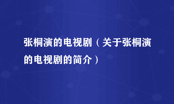 张桐演的电视剧（关于张桐演的电视剧的简介）