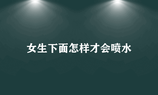 女生下面怎样才会喷水