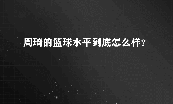 周琦的篮球水平到底怎么样？