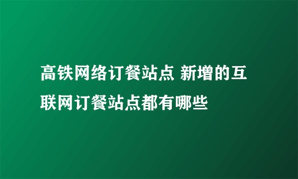 高铁网络订餐站点 新增的互联网订餐站点都有哪些