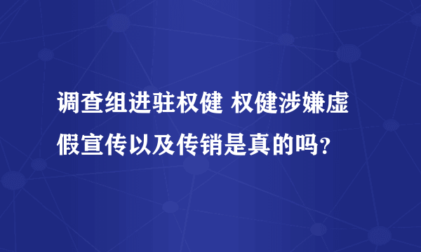 调查组进驻权健 权健涉嫌虚假宣传以及传销是真的吗？