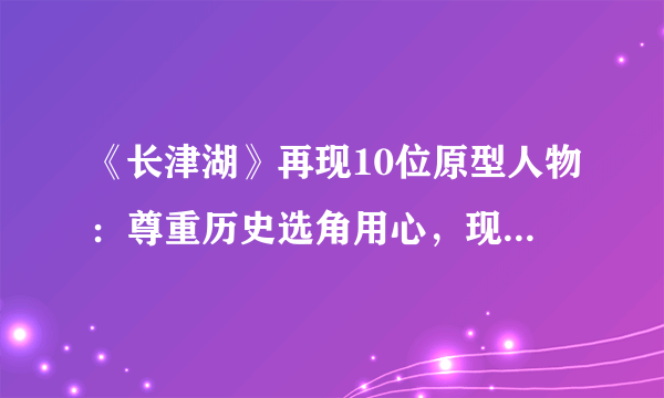 《长津湖》再现10位原型人物：尊重历史选角用心，现实比电影热血