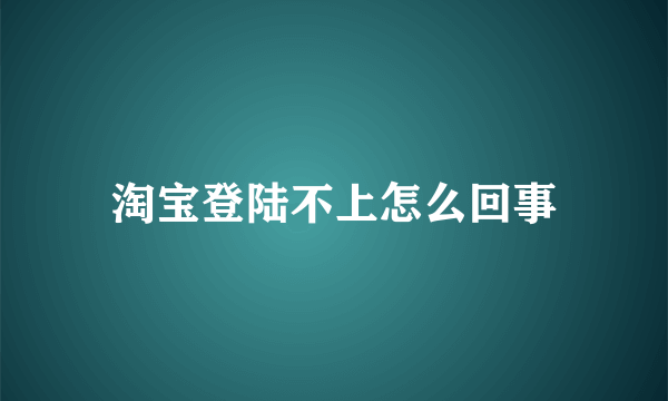 淘宝登陆不上怎么回事