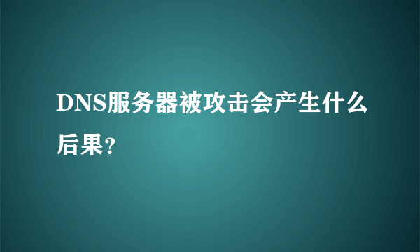 DNS服务器被攻击会产生什么后果？