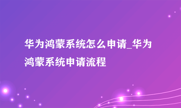 华为鸿蒙系统怎么申请_华为鸿蒙系统申请流程