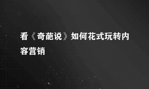 看《奇葩说》如何花式玩转内容营销