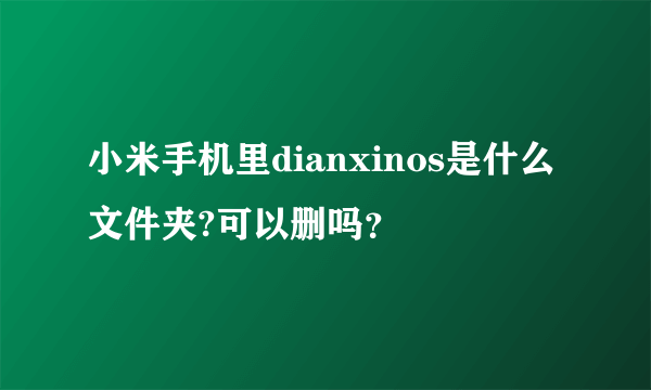 小米手机里dianxinos是什么文件夹?可以删吗？