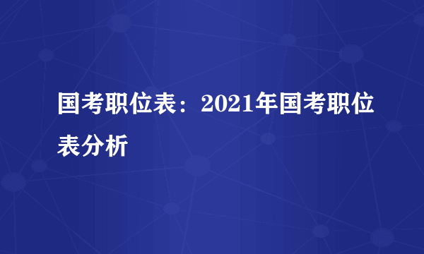 国考职位表：2021年国考职位表分析