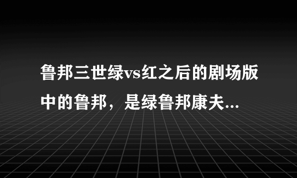 鲁邦三世绿vs红之后的剧场版中的鲁邦，是绿鲁邦康夫还是红鲁邦真鲁邦？