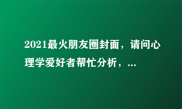 2021最火朋友圈封面，请问心理学爱好者帮忙分析，用下图作为朋友圈相册