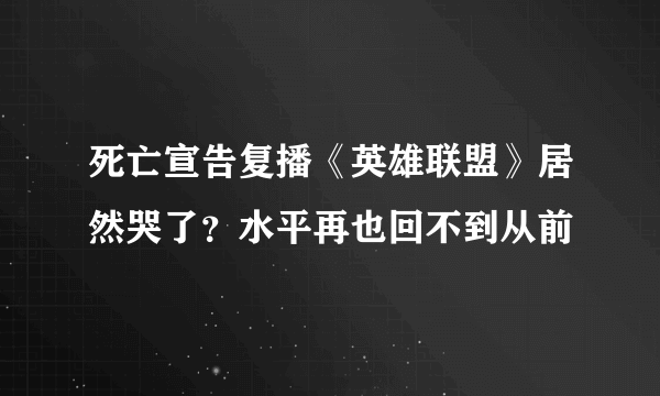 死亡宣告复播《英雄联盟》居然哭了？水平再也回不到从前