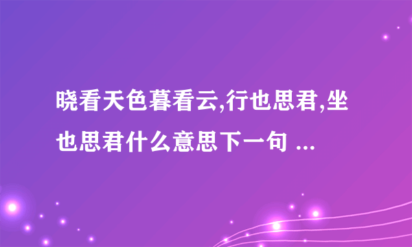 晓看天色暮看云,行也思君,坐也思君什么意思下一句 晓看天色暮看云,行也思君,坐也思君下一句