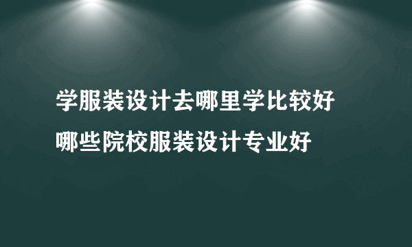 学服装设计去哪里学比较好 哪些院校服装设计专业好