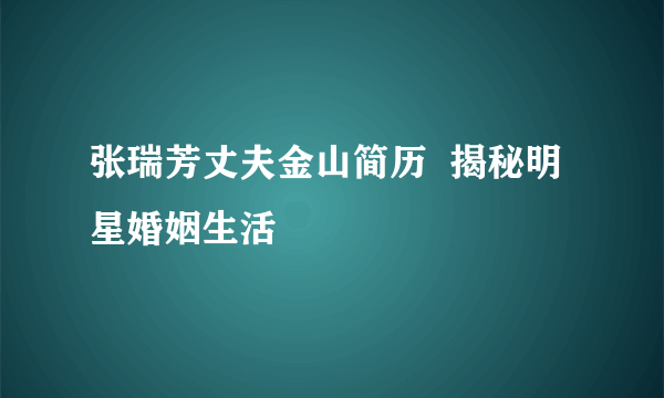 张瑞芳丈夫金山简历  揭秘明星婚姻生活